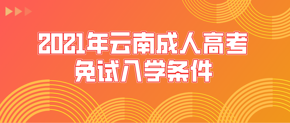 2021年云南成人高考免试入学条件(图1) 2021年云南成人高考免试入学条件