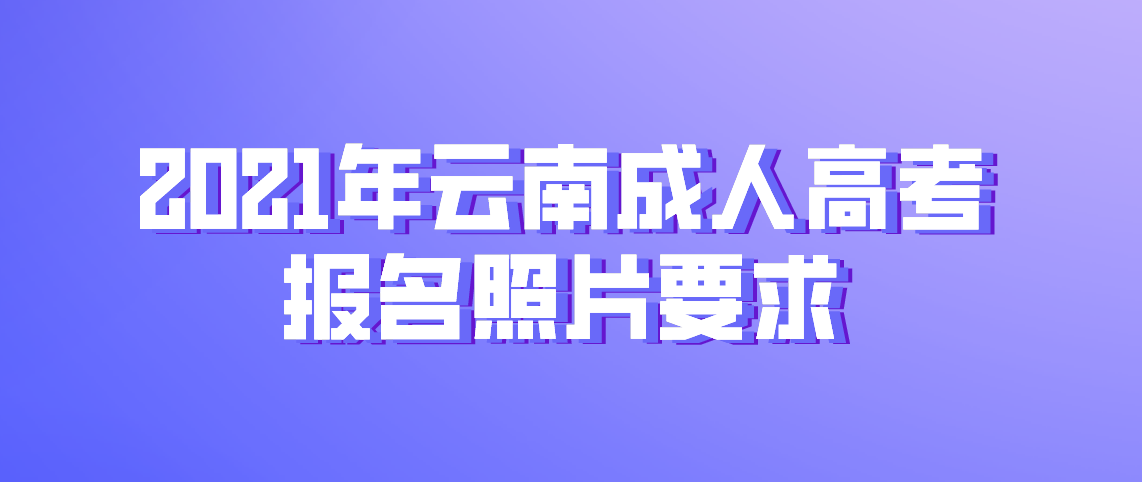 2021年云南成人高考报名照片要求(图1) 2021年云南成人高考报名照片要求
