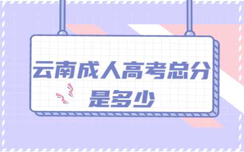 云南成人高考总分是多少呢?(图1) 云南成人高考总分是多少呢?