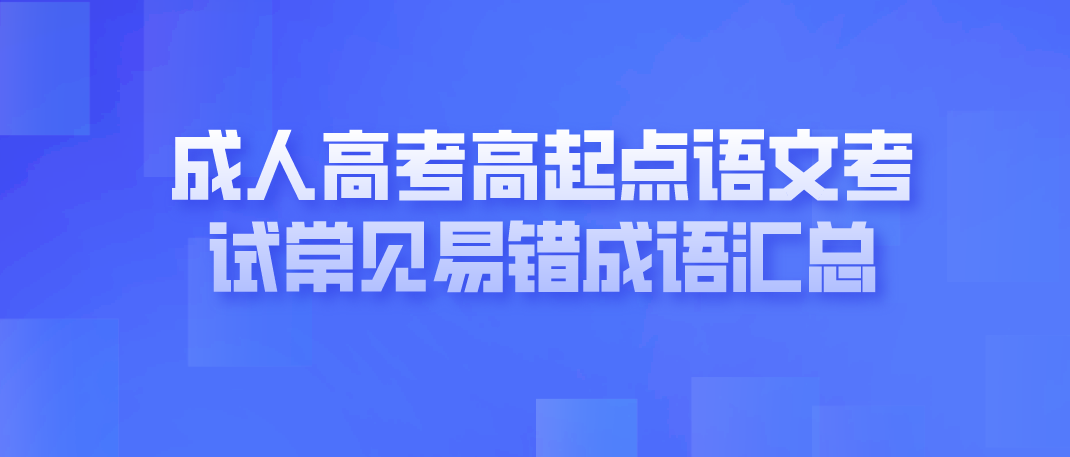 2021年云南成人高考高起点语文考试常见易错成语汇总(图1) 2021年云南成人高考高起点语文考试常见易错成语汇总