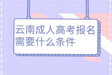 云南成人高考报名需要什么条件?(图1) 云南成人高考报名需要什么条件?