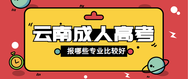 2021年云南省成人高考报哪些专业比较好