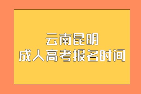 2021年云南昆明成人高考报名时间是何时?(图1) 云南昆明成人高考报名时间