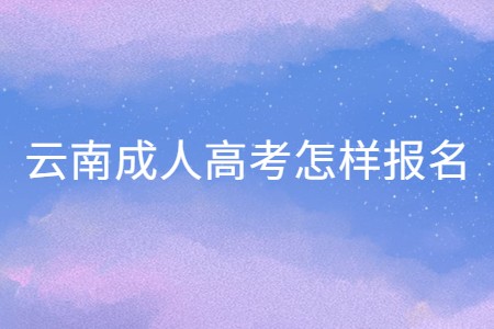 2021年云南省成人高考怎样报名?(图1) 云南省成人高考怎样报名